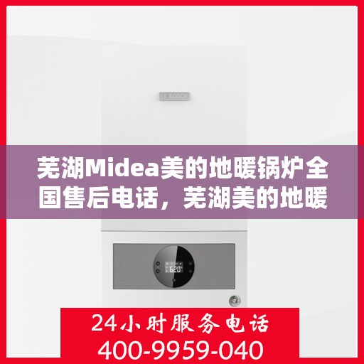 芜湖Midea美的地暖锅炉全国售后电话,芜湖美的地暖锅炉售后服务热线及电话全攻略 芜湖Midea美的地暖锅炉全国售后电话,芜湖美的地暖锅炉售后服务热线及电话全攻略