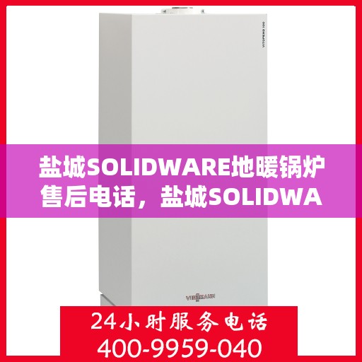 盐城SOLIDWARE地暖锅炉售后电话，盐城SOLIDWARE地暖锅炉售后服务热线及电话全攻略
