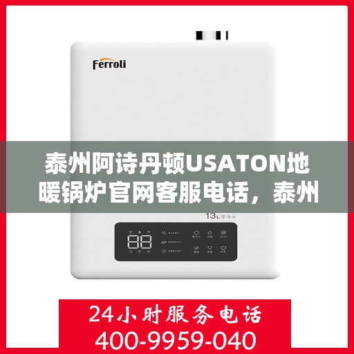 泰州阿诗丹顿USATON地暖锅炉官网客服电话,泰州阿诗丹顿USATON地暖锅炉官网客服热线及咨询电话号码 泰州阿诗丹顿USATON地暖锅炉官网客服电话,泰州阿诗丹顿USATON地暖锅炉官网客服热线及咨询电话号码
