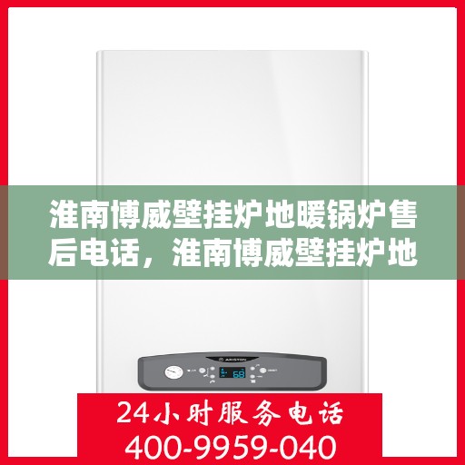 淮南博威壁挂炉地暖锅炉售后电话,淮南博威壁挂炉地暖锅炉售后服务热线及电话支持指南 淮南博威壁挂炉地暖锅炉售后电话,淮南博威壁挂炉地暖锅炉售后服务热线及电话支持指南