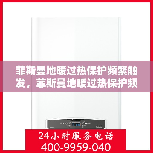 菲斯曼地暖过热保护频繁触发，菲斯曼地暖过热保护频繁启动问题解析