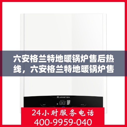 六安格兰特地暖锅炉售后热线，六安格兰特地暖锅炉售后服务热线及支持详情