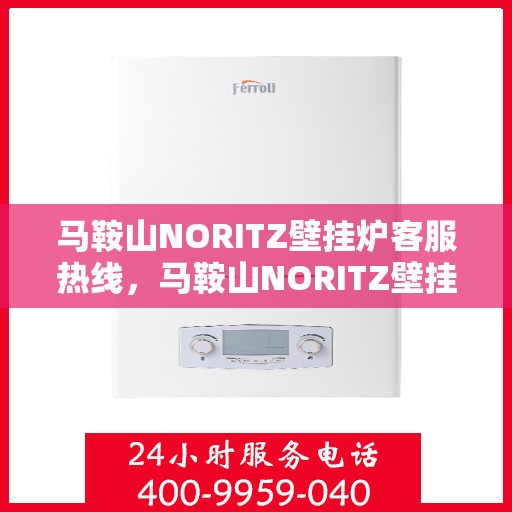 马鞍山NORITZ壁挂炉客服热线，马鞍山NORITZ壁挂炉客户服务热线，专业解答您的疑问，温暖您的生活