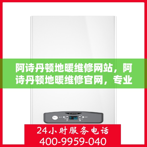 阿诗丹顿地暖维修网站，阿诗丹顿地暖维修官网，专业解决地暖故障，贴心服务温暖您的家