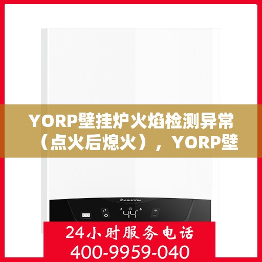 YORP壁挂炉火焰检测异常(点火后熄火),YORP壁挂炉火焰检测故障,点火后意外熄火问题解析 YORP壁挂炉火焰检测异常(点火后熄火),YORP壁挂炉火焰检测故障,点火后意外熄火问题解析