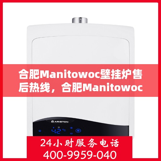合肥Manitowoc壁挂炉售后热线，合肥Manitowoc壁挂炉售后服务热线及维修指南