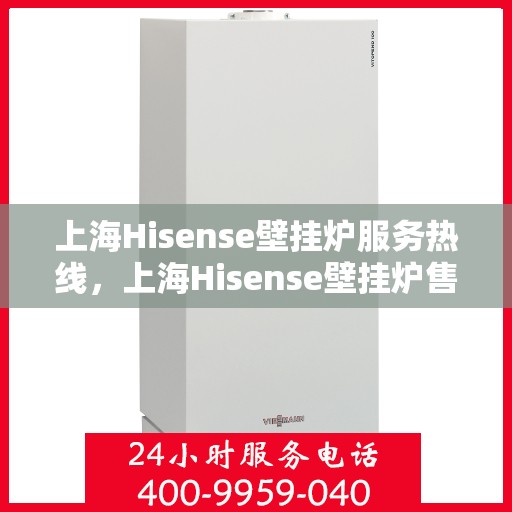上海Hisense壁挂炉服务热线，上海Hisense壁挂炉售后服务热线，专业解决您的壁挂炉问题