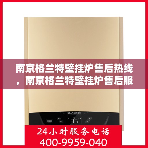 南京格兰特壁挂炉售后热线，南京格兰特壁挂炉售后服务热线，专业解决您的壁挂炉问题