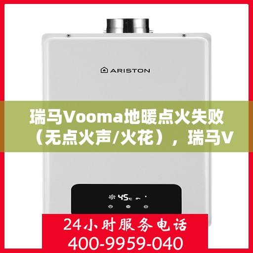 瑞马Vooma地暖点火失败（无点火声/火花），瑞马Vooma地暖点火故障解析，无声无息间，如何解决问题？