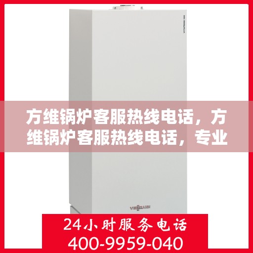 方维锅炉客服热线电话，方维锅炉客服热线电话，专业解答，贴心服务！