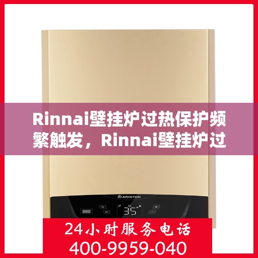 Rinnai壁挂炉过热保护频繁触发，Rinnai壁挂炉过热保护触发频繁探秘