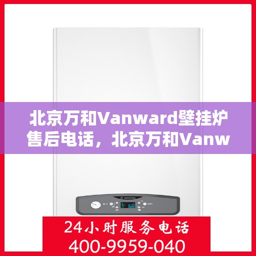 北京万和Vanward壁挂炉售后电话，北京万和Vanward壁挂炉售后服务热线及电话全解析