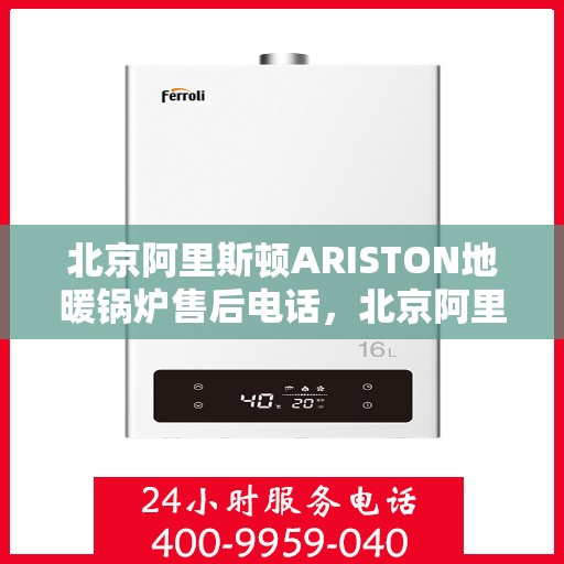 北京阿里斯顿ARISTON地暖锅炉售后电话，北京阿里斯顿ARISTON地暖锅炉售后服务热线及电话全攻略