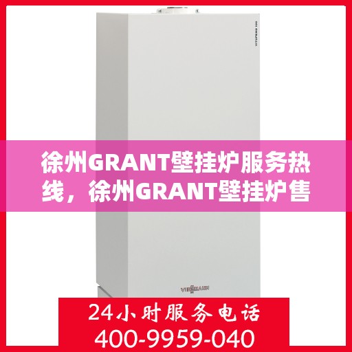 徐州GRANT壁挂炉服务热线，徐州GRANT壁挂炉售后热线，专业维修与贴心服务