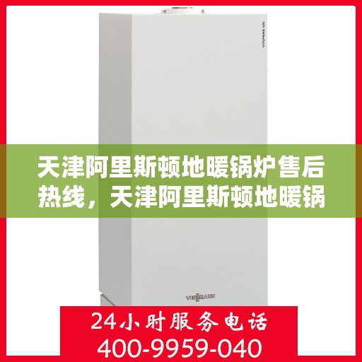 天津阿里斯顿地暖锅炉售后热线，天津阿里斯顿地暖锅炉售后服务热线，专业解决您的采暖问题