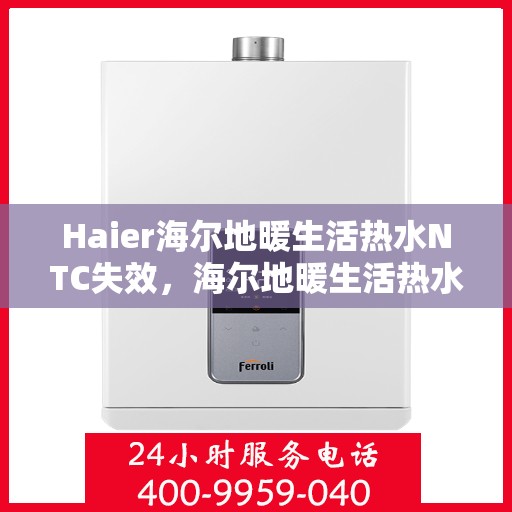 Haier海尔地暖生活热水NTC失效,海尔地暖生活热水NTC功能失效探究 Haier海尔地暖生活热水NTC失效,海尔地暖生活热水NTC功能失效探究
