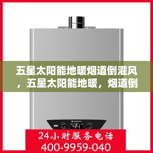五星太阳能地暖烟道倒灌风，五星太阳能地暖，烟道倒灌风的解决方案