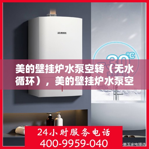 美的壁挂炉水泵空转(无水循环),美的壁挂炉水泵空转故障解析,无水循环如何应对? 美的壁挂炉水泵空转(无水循环),美的壁挂炉水泵空转故障解析,无水循环如何应对?