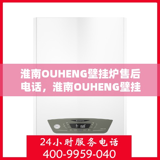 淮南OUHENG壁挂炉售后电话，淮南OUHENG壁挂炉售后服务热线及电话全攻略
