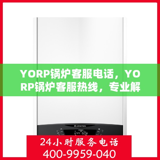 YORP锅炉客服电话，YORP锅炉客服热线，专业解答，贴心服务