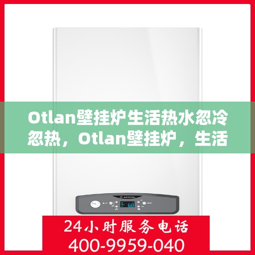 Otlan壁挂炉生活热水忽冷忽热，Otlan壁挂炉，生活热水温度不稳定，忽冷忽热问题解析