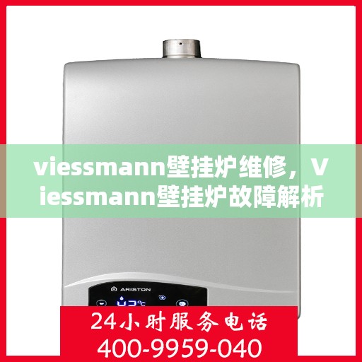viessmann壁挂炉维修，Viessmann壁挂炉故障解析与快速维修指南