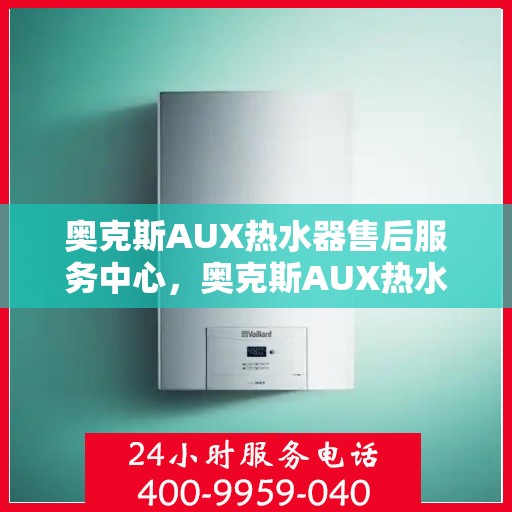 奥克斯AUX热水器售后服务中心,奥克斯AUX热水器售后服务中心,专业维修与贴心服务 奥克斯AUX热水器售后服务中心,奥克斯AUX热水器售后服务中心,专业维修与贴心服务