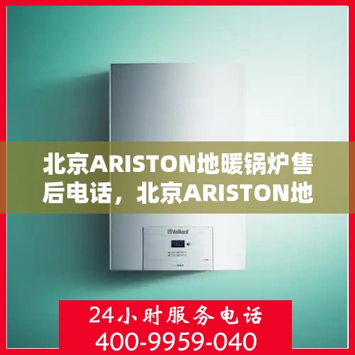 北京ARISTON地暖锅炉售后电话，北京ARISTON地暖锅炉售后服务热线及电话全解析