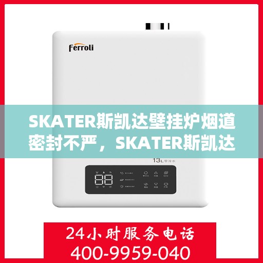 SKATER斯凯达壁挂炉烟道密封不严，SKATER斯凯达壁挂炉烟道密封问题需重视，密封不严可能引发安全隐患