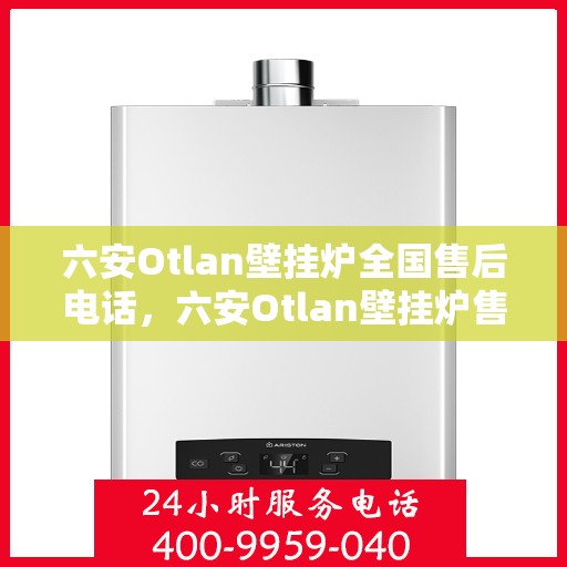 六安Otlan壁挂炉全国售后电话，六安Otlan壁挂炉售后全国服务热线及维修指南