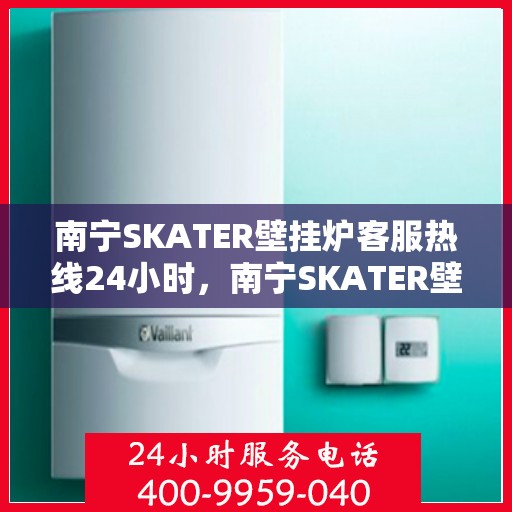 南宁SKATER壁挂炉客服热线24小时，南宁SKATER壁挂炉全天候客服热线，专业解答，温暖服务不打烊