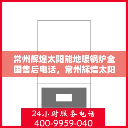 常州辉煌太阳能地暖锅炉全国售后电话，常州辉煌太阳能地暖锅炉全国售后服务热线及电话公布