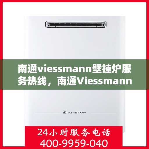 南通viessmann壁挂炉服务热线，南通Viessmann壁挂炉专业维修服务热线及售后支持