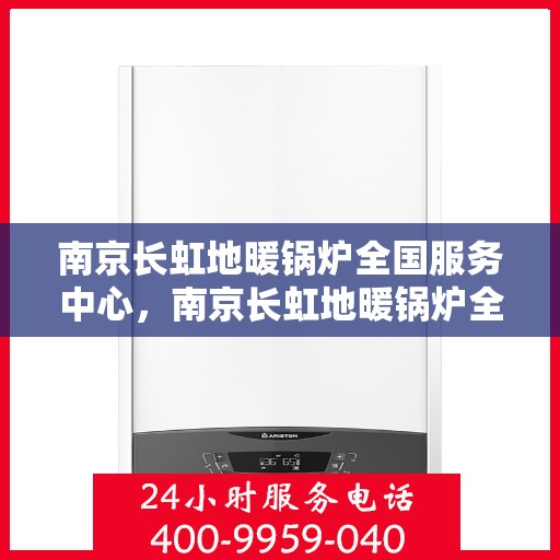 南京长虹地暖锅炉全国服务中心，南京长虹地暖锅炉全国服务热线，一站式专业维修与售后支持