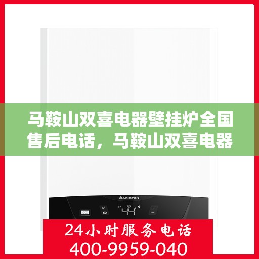 马鞍山双喜电器壁挂炉全国售后电话，马鞍山双喜电器壁挂炉售后服务热线及电话全攻略