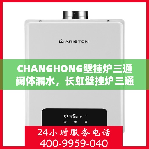 CHANGHONG壁挂炉三通阀体漏水，长虹壁挂炉三通阀体漏水问题解析与解决方案