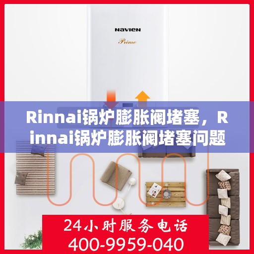 Rinnai锅炉膨胀阀堵塞,Rinnai锅炉膨胀阀堵塞问题及解决方案 Rinnai锅炉膨胀阀堵塞,Rinnai锅炉膨胀阀堵塞问题及解决方案