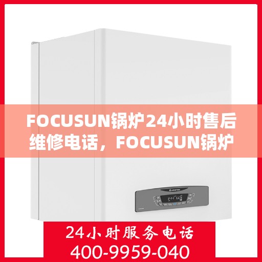 FOCUSUN锅炉24小时售后维修电话，FOCUSUN锅炉全天候售后维修服务热线