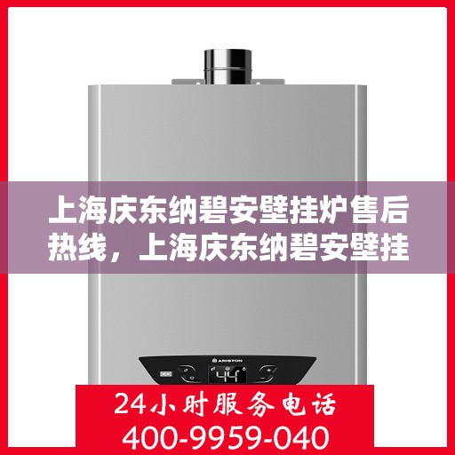 上海庆东纳碧安壁挂炉售后热线，上海庆东纳碧安壁挂炉售后服务中心热线电话及维修服务指南
