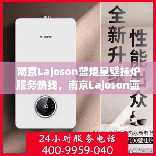 南京Lajoson蓝炬星壁挂炉服务热线，南京Lajoson蓝炬星壁挂炉服务热线，专业团队，贴心服务