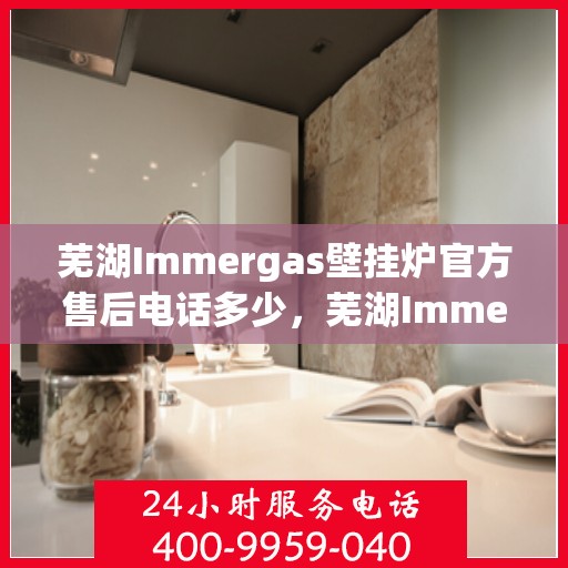 芜湖Immergas壁挂炉官方售后电话多少，芜湖Immergas壁挂炉售后电话及官方维修服务热线