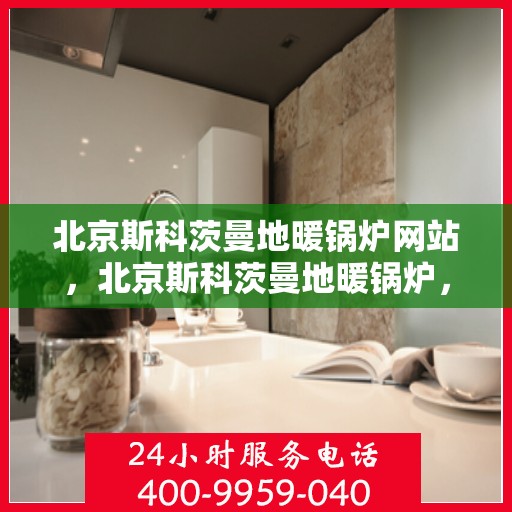 北京斯科茨曼地暖锅炉网站，北京斯科茨曼地暖锅炉，专业供暖解决方案的官方网站