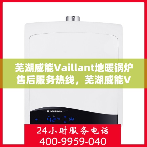 芜湖威能Vaillant地暖锅炉售后服务热线，芜湖威能Vaillant地暖锅炉售后热线服务专线，专业解决您的供暖问题！