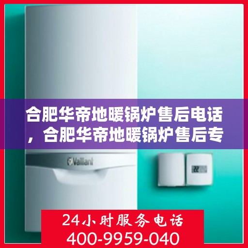 合肥华帝地暖锅炉售后电话，合肥华帝地暖锅炉售后专业维修服务及电话一览