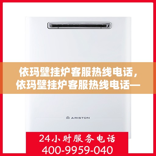 依玛壁挂炉客服热线电话,依玛壁挂炉客服热线电话——专业解答,温暖您的生活 依玛壁挂炉客服热线电话,依玛壁挂炉客服热线电话——专业解答,温暖您的生活