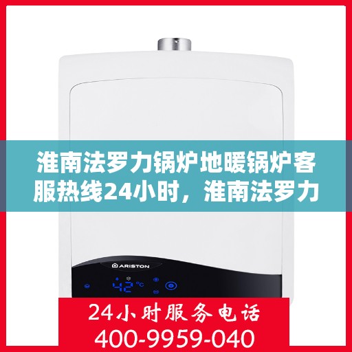 淮南法罗力锅炉地暖锅炉客服热线24小时，淮南法罗力锅炉地暖客服热线全天候服务保障，暖心热线随时为您解答