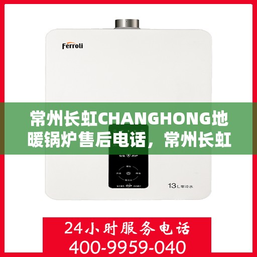 常州长虹CHANGHONG地暖锅炉售后电话，常州长虹CHANGHONG地暖锅炉售后服务热线及电话全攻略