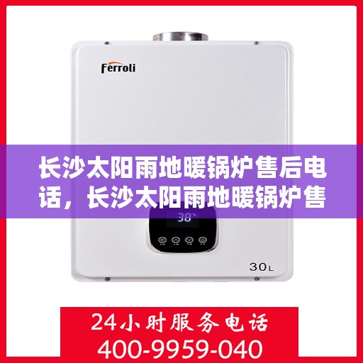 长沙太阳雨地暖锅炉售后电话,长沙太阳雨地暖锅炉售后服务热线及电话全攻略 长沙太阳雨地暖锅炉售后电话,长沙太阳雨地暖锅炉售后服务热线及电话全攻略