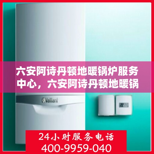 六安阿诗丹顿地暖锅炉服务中心，六安阿诗丹顿地暖锅炉专业服务中心