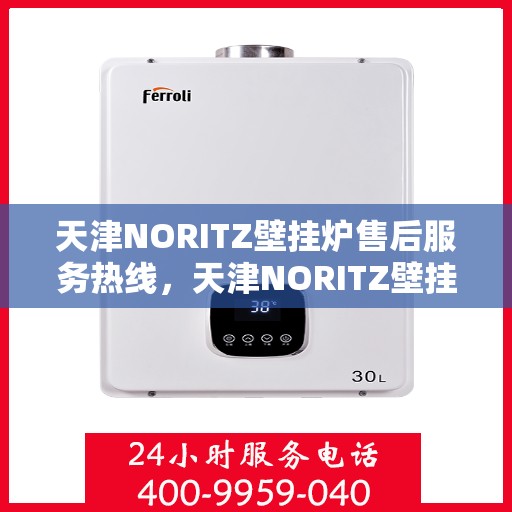 天津NORITZ壁挂炉售后服务热线，天津NORITZ壁挂炉售后服务热线，专业维修与支持团队，全天候为您服务！